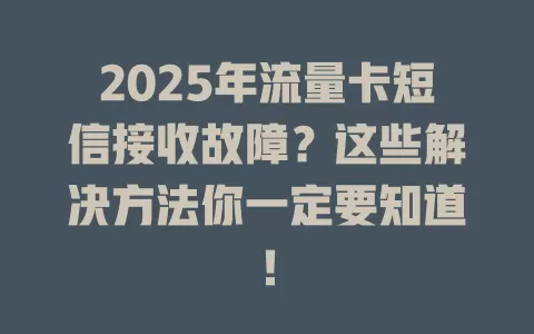 2025年流量卡短信接收故障？这些解决方法你一定要知道！