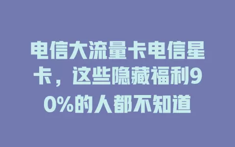 电信大流量卡电信星卡，这些隐藏福利90%的人都不知道