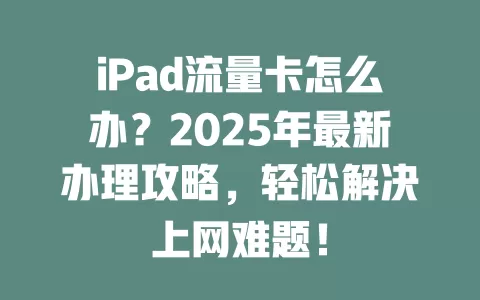 iPad流量卡怎么办？2025年最新办理攻略，轻松解决上网难题！