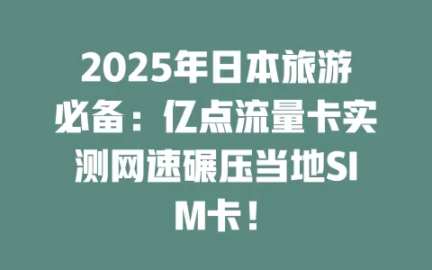 2025年日本旅游必备：亿点流量卡实测网速碾压当地SIM卡！