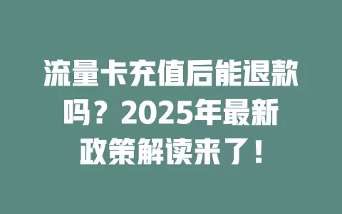 流量卡充值后能退款吗？2025年最新政策解读来了！
