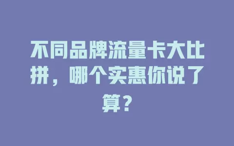 不同品牌流量卡大比拼，哪个实惠你说了算？