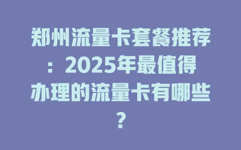 郑州流量卡套餐推荐：2025年最值得办理的流量卡有哪些？