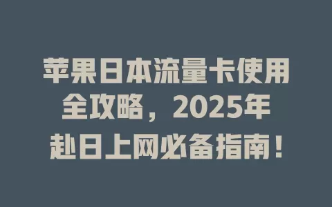 苹果日本流量卡使用全攻略，2025年赴日上网必备指南！