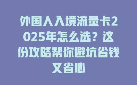 外国人入境流量卡2025年怎么选？这份攻略帮你避坑省钱又省心
