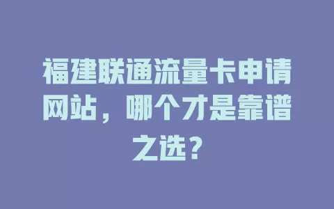 福建联通流量卡申请网站，哪个才是靠谱之选？