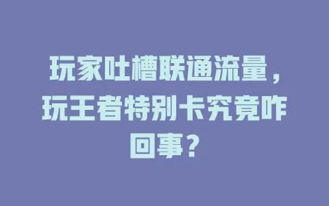 玩家吐槽联通流量，玩王者特别卡究竟咋回事？