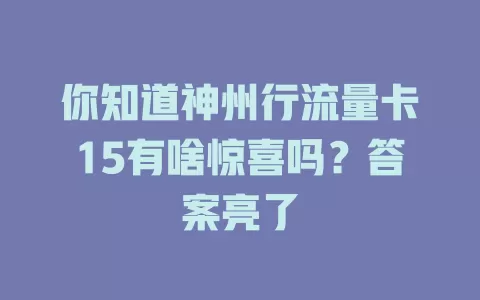 你知道神州行流量卡15有啥惊喜吗？答案亮了