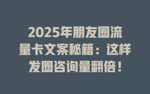 2025年朋友圈流量卡文案秘籍：这样发圈咨询量翻倍！