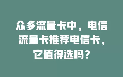 众多流量卡中，电信流量卡推荐电信卡，它值得选吗？