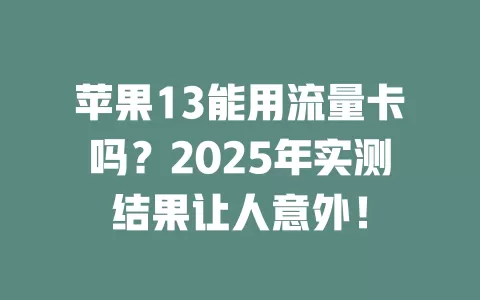 苹果13能用流量卡吗？2025年实测结果让人意外！