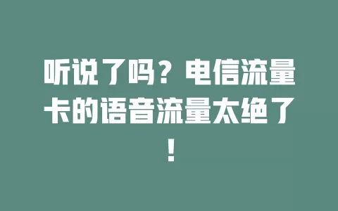 听说了吗？电信流量卡的语音流量太绝了！