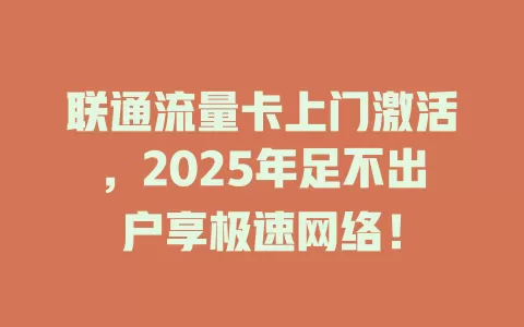 联通流量卡上门激活，2025年足不出户享极速网络！