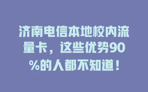 济南电信本地校内流量卡，这些优势90%的人都不知道！