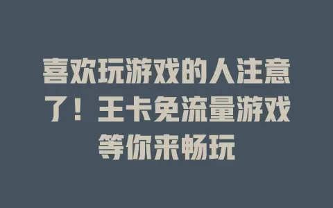 喜欢玩游戏的人注意了！王卡免流量游戏等你来畅玩