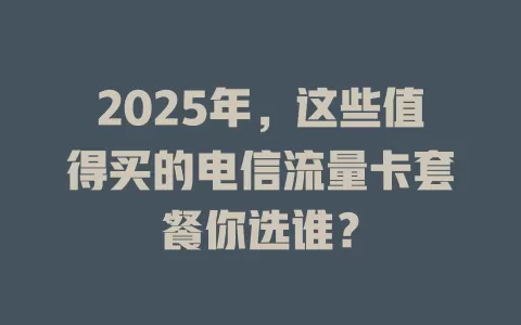 2025年，这些值得买的电信流量卡套餐你选谁？