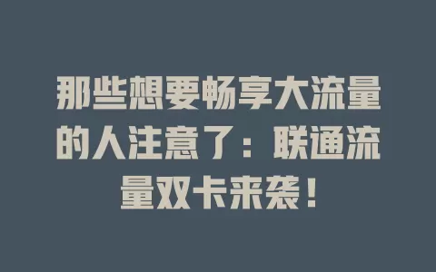 那些想要畅享大流量的人注意了：联通流量双卡来袭！