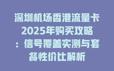 深圳机场香港流量卡2025年购买攻略：信号覆盖实测与套餐性价比解析