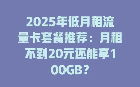 2025年低月租流量卡套餐推荐：月租不到20元还能享100GB？