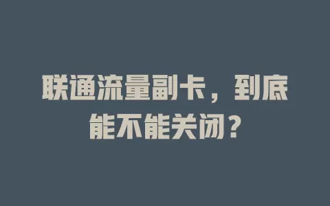 联通流量副卡，到底能不能关闭？