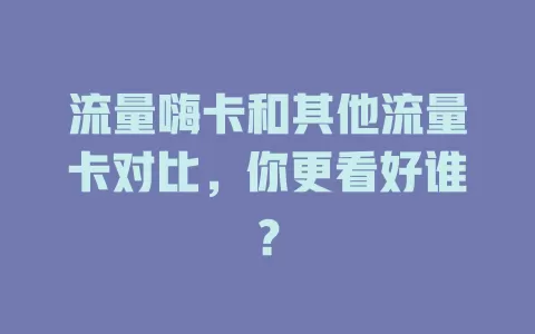 流量嗨卡和其他流量卡对比，你更看好谁？