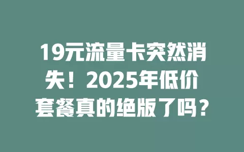 19元流量卡突然消失！2025年低价套餐真的绝版了吗？