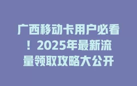 广西移动卡用户必看！2025年最新流量领取攻略大公开