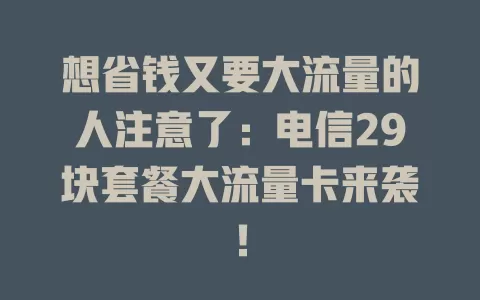 想省钱又要大流量的人注意了：电信29块套餐大流量卡来袭！