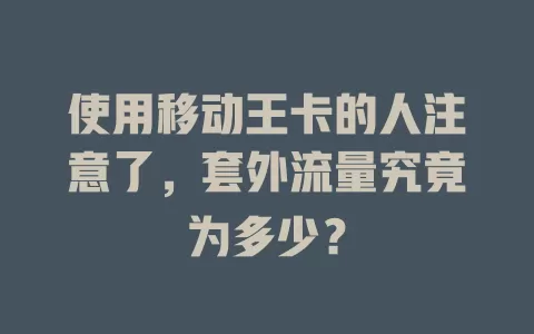 使用移动王卡的人注意了，套外流量究竟为多少？