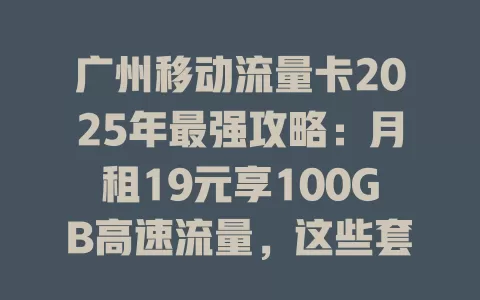 广州移动流量卡2025年最强攻略：月租19元享100GB高速流量，这些套餐闭眼入！