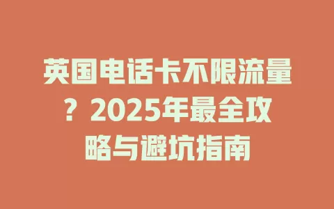 英国电话卡不限流量？2025年最全攻略与避坑指南