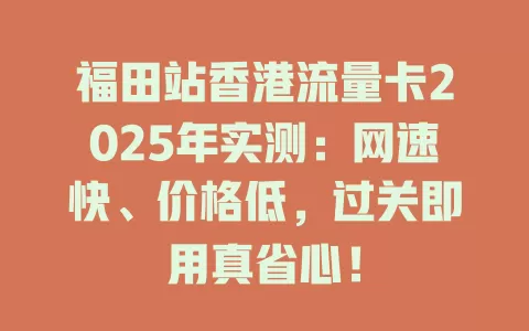 福田站香港流量卡2025年实测：网速快、价格低，过关即用真省心！