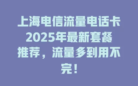 上海电信流量电话卡2025年最新套餐推荐，流量多到用不完！