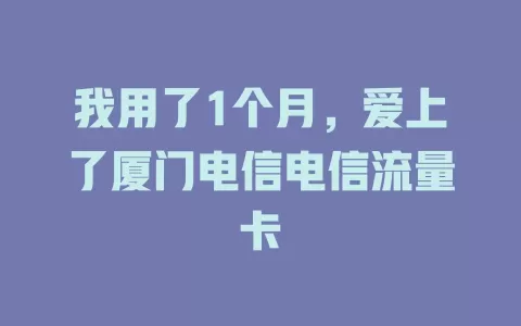 我用了1个月，爱上了厦门电信电信流量卡