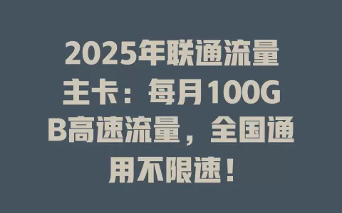 2025年联通流量主卡：每月100GB高速流量，全国通用不限速！