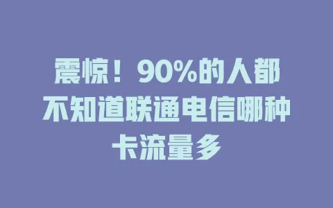 震惊！90%的人都不知道联通电信哪种卡流量多