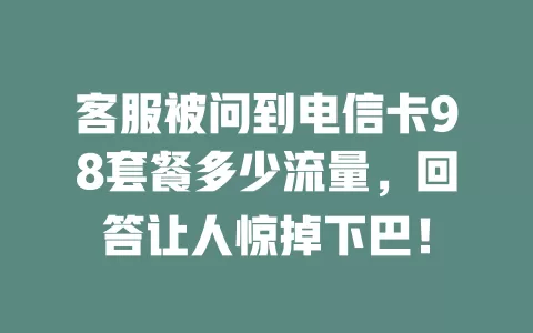 客服被问到电信卡98套餐多少流量，回答让人惊掉下巴！
