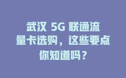 武汉 5G 联通流量卡选购，这些要点你知道吗？