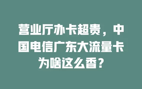 营业厅办卡超贵，中国电信广东大流量卡为啥这么香？