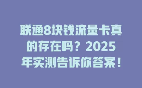 联通8块钱流量卡真的存在吗？2025年实测告诉你答案！