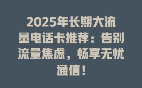 2025年长期大流量电话卡推荐：告别流量焦虑，畅享无忧通信！