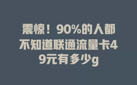 震惊！90%的人都不知道联通流量卡49元有多少g