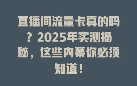 直播间流量卡真的吗？2025年实测揭秘，这些内幕你必须知道！