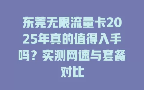 东莞无限流量卡2025年真的值得入手吗？实测网速与套餐对比