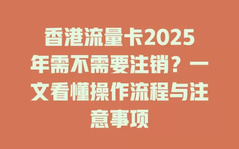 香港流量卡2025年需不需要注销？一文看懂操作流程与注意事项