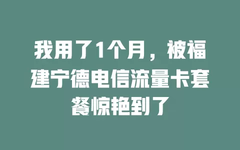 我用了1个月，被福建宁德电信流量卡套餐惊艳到了