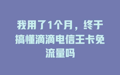 我用了1个月，终于搞懂滴滴电信王卡免流量吗