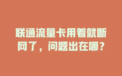 联通流量卡用着就断网了，问题出在哪？