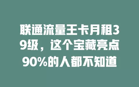 联通流量王卡月租39级，这个宝藏亮点90%的人都不知道
