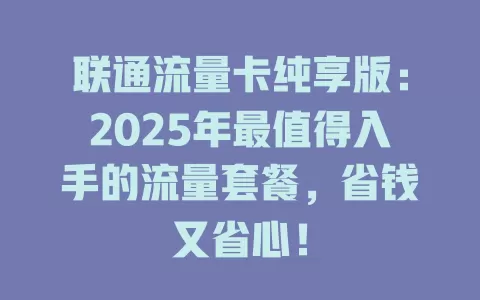 联通流量卡纯享版：2025年最值得入手的流量套餐，省钱又省心！